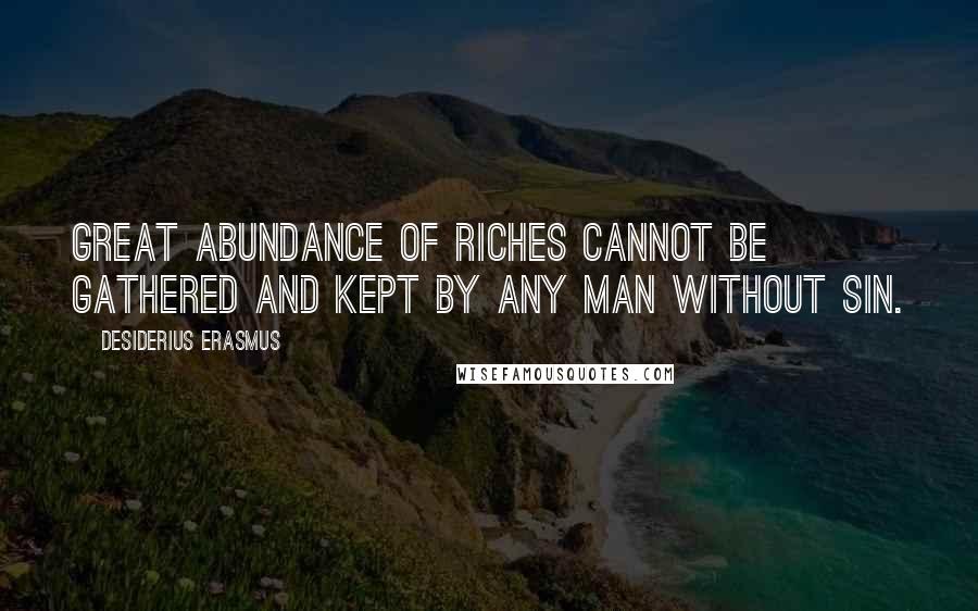 Desiderius Erasmus Quotes: Great abundance of riches cannot be gathered and kept by any man without sin.