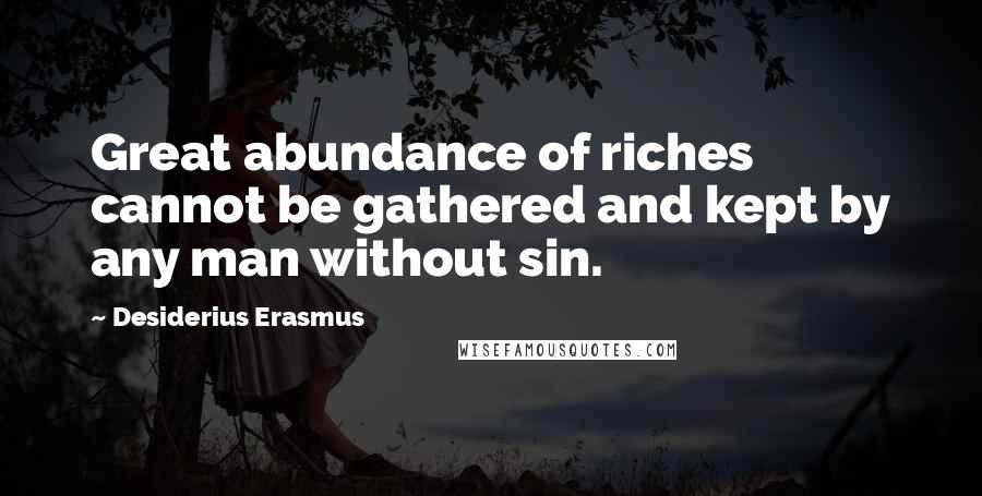 Desiderius Erasmus Quotes: Great abundance of riches cannot be gathered and kept by any man without sin.