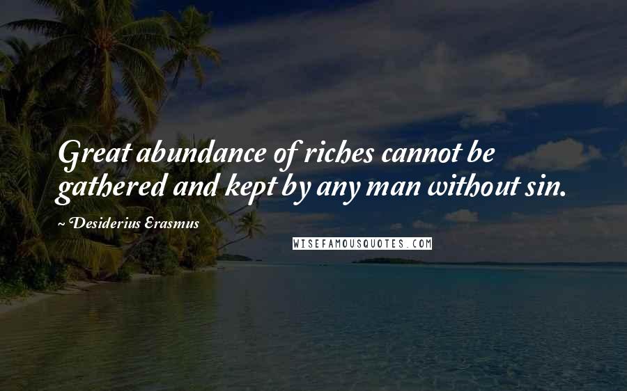 Desiderius Erasmus Quotes: Great abundance of riches cannot be gathered and kept by any man without sin.