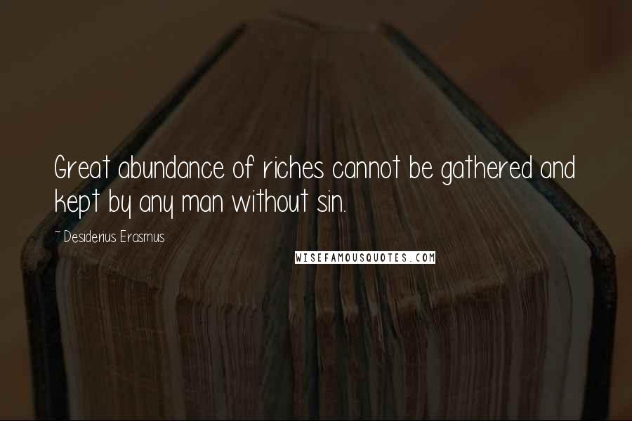 Desiderius Erasmus Quotes: Great abundance of riches cannot be gathered and kept by any man without sin.