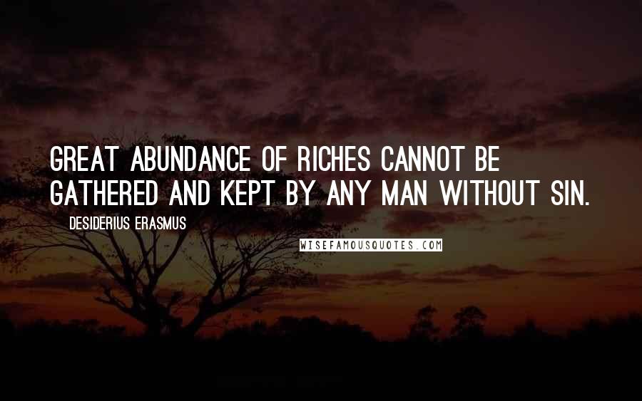 Desiderius Erasmus Quotes: Great abundance of riches cannot be gathered and kept by any man without sin.