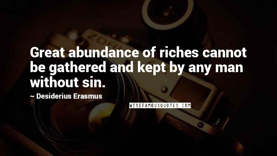 Desiderius Erasmus Quotes: Great abundance of riches cannot be gathered and kept by any man without sin.