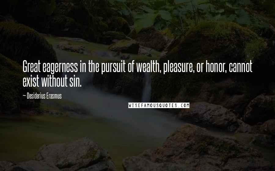 Desiderius Erasmus Quotes: Great eagerness in the pursuit of wealth, pleasure, or honor, cannot exist without sin.