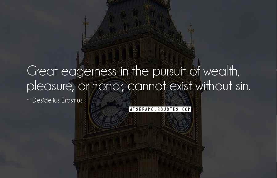 Desiderius Erasmus Quotes: Great eagerness in the pursuit of wealth, pleasure, or honor, cannot exist without sin.