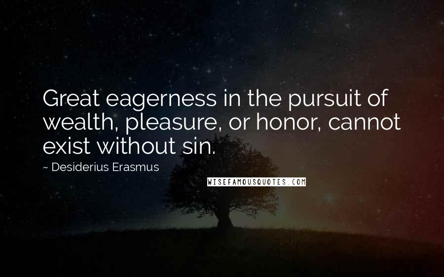 Desiderius Erasmus Quotes: Great eagerness in the pursuit of wealth, pleasure, or honor, cannot exist without sin.
