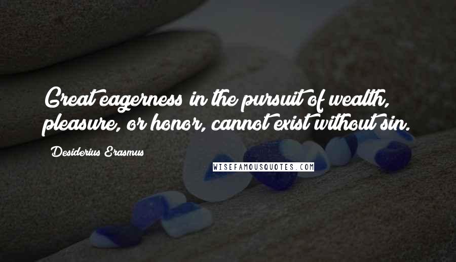 Desiderius Erasmus Quotes: Great eagerness in the pursuit of wealth, pleasure, or honor, cannot exist without sin.