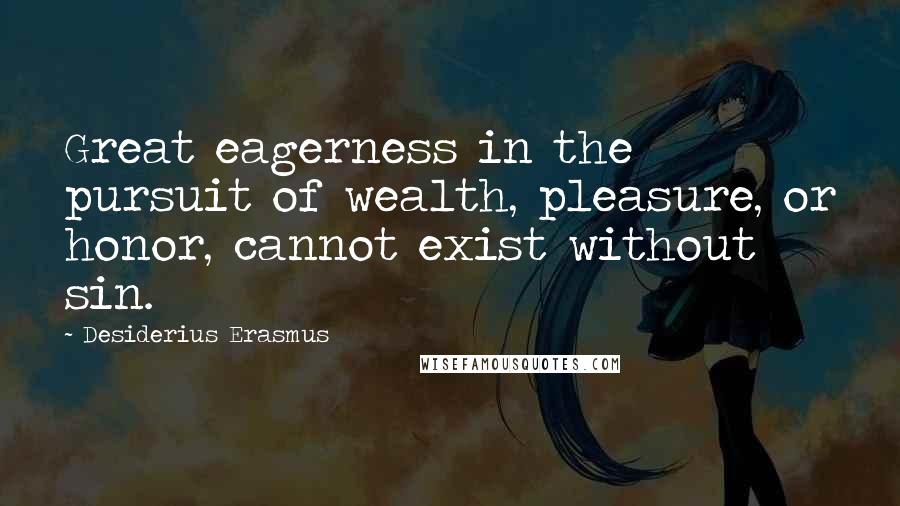 Desiderius Erasmus Quotes: Great eagerness in the pursuit of wealth, pleasure, or honor, cannot exist without sin.