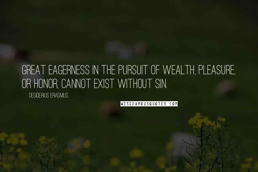 Desiderius Erasmus Quotes: Great eagerness in the pursuit of wealth, pleasure, or honor, cannot exist without sin.