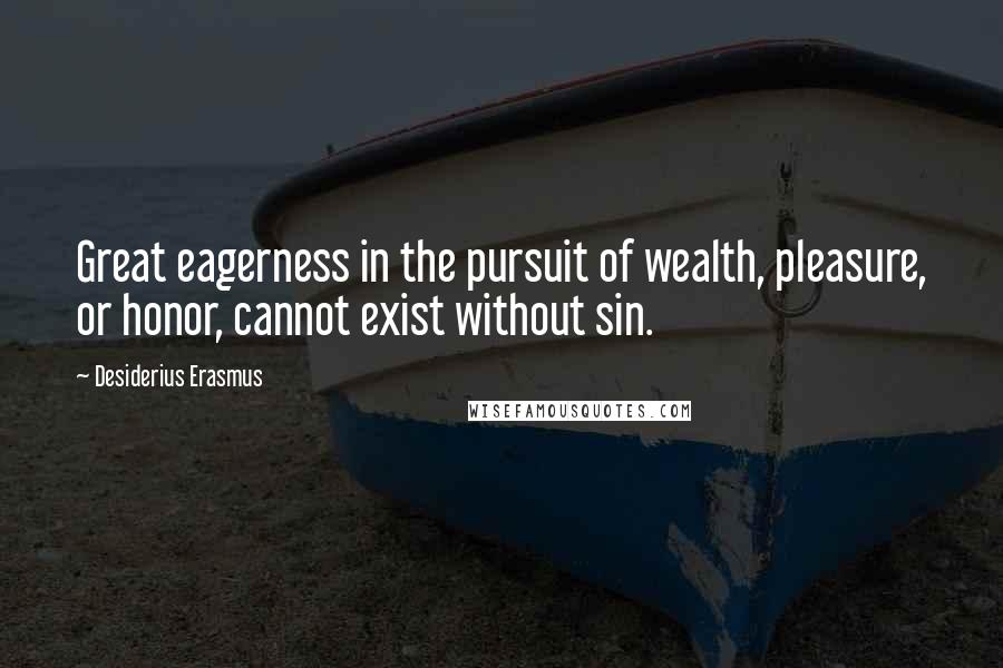 Desiderius Erasmus Quotes: Great eagerness in the pursuit of wealth, pleasure, or honor, cannot exist without sin.