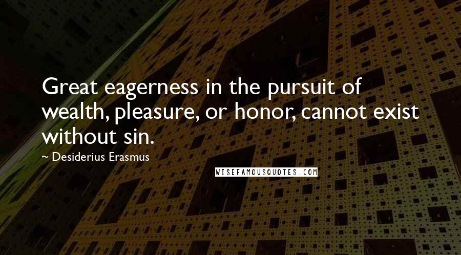 Desiderius Erasmus Quotes: Great eagerness in the pursuit of wealth, pleasure, or honor, cannot exist without sin.