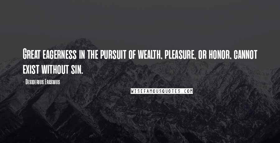 Desiderius Erasmus Quotes: Great eagerness in the pursuit of wealth, pleasure, or honor, cannot exist without sin.