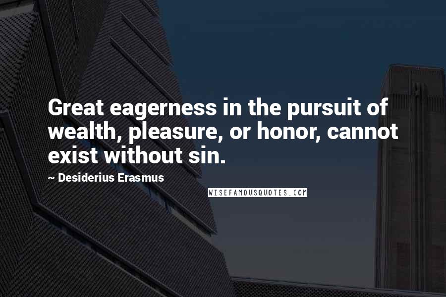 Desiderius Erasmus Quotes: Great eagerness in the pursuit of wealth, pleasure, or honor, cannot exist without sin.