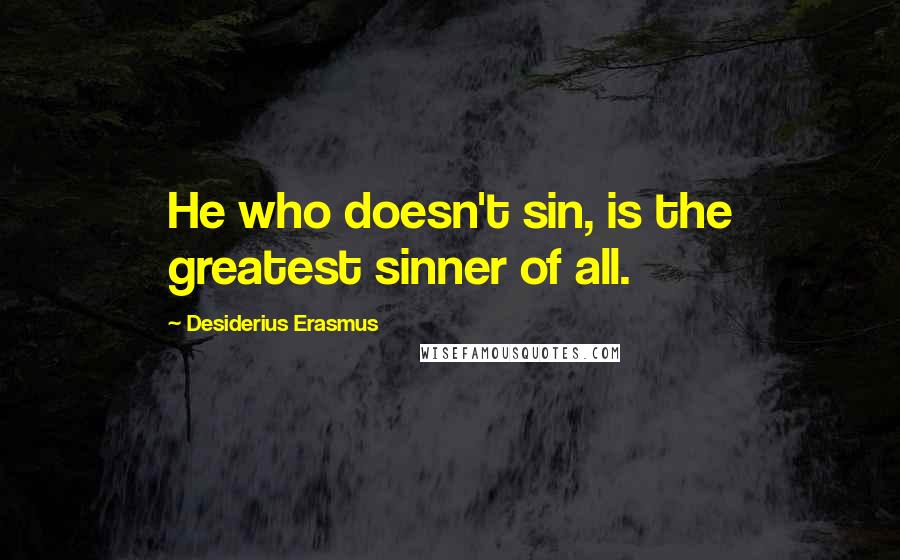 Desiderius Erasmus Quotes: He who doesn't sin, is the greatest sinner of all.