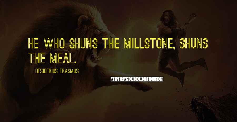 Desiderius Erasmus Quotes: He who shuns the millstone, shuns the meal.