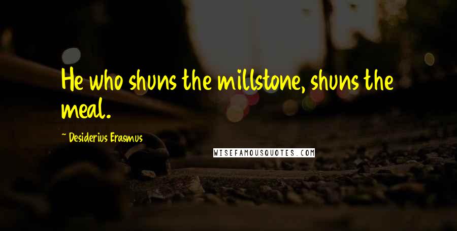 Desiderius Erasmus Quotes: He who shuns the millstone, shuns the meal.