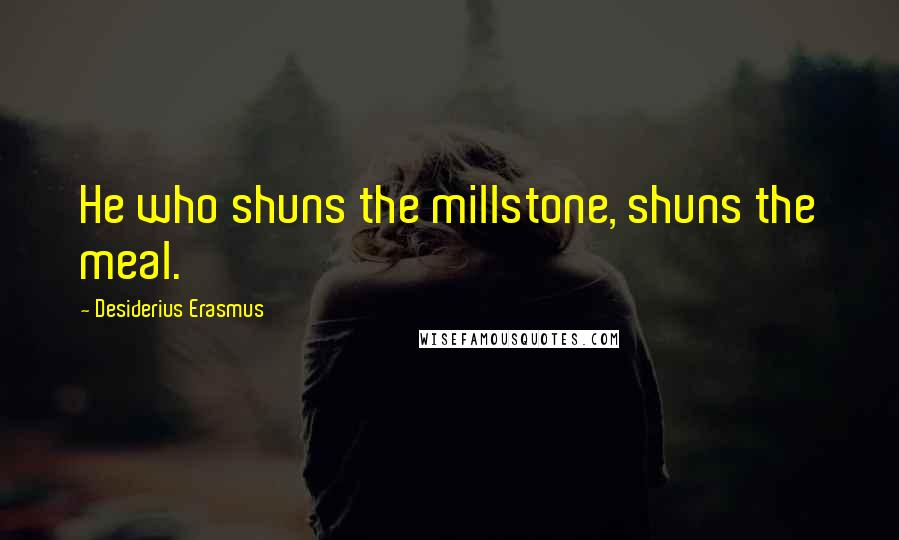 Desiderius Erasmus Quotes: He who shuns the millstone, shuns the meal.