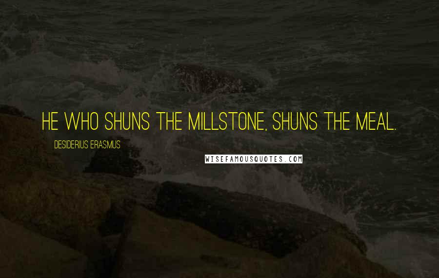 Desiderius Erasmus Quotes: He who shuns the millstone, shuns the meal.