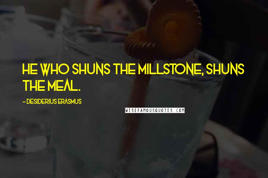 Desiderius Erasmus Quotes: He who shuns the millstone, shuns the meal.