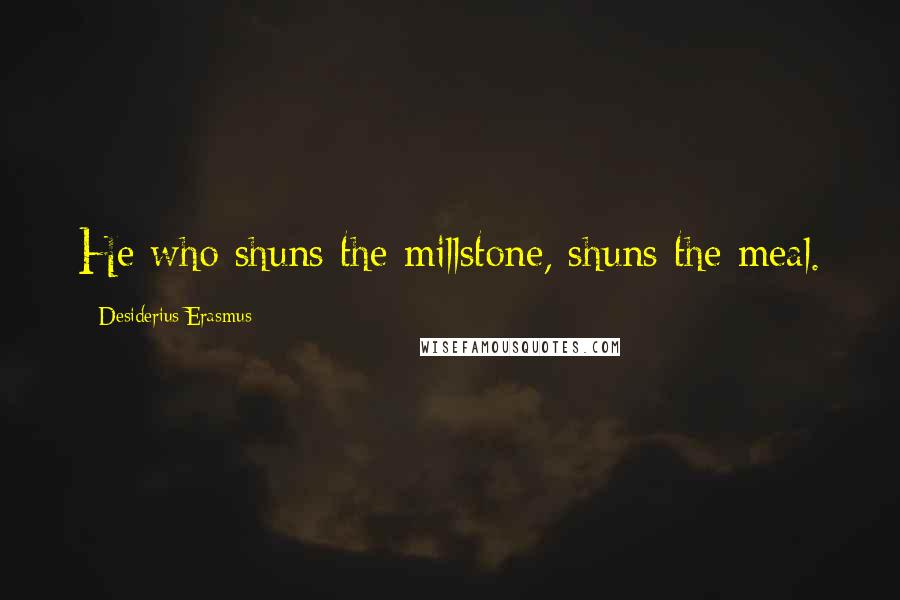 Desiderius Erasmus Quotes: He who shuns the millstone, shuns the meal.