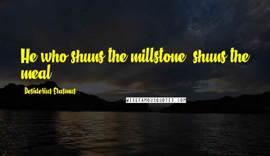 Desiderius Erasmus Quotes: He who shuns the millstone, shuns the meal.