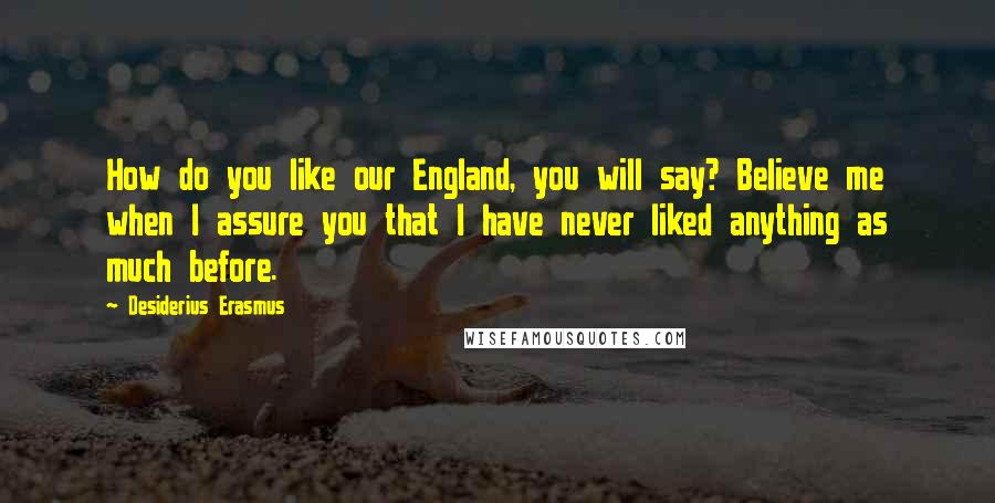 Desiderius Erasmus Quotes: How do you like our England, you will say? Believe me when I assure you that I have never liked anything as much before.