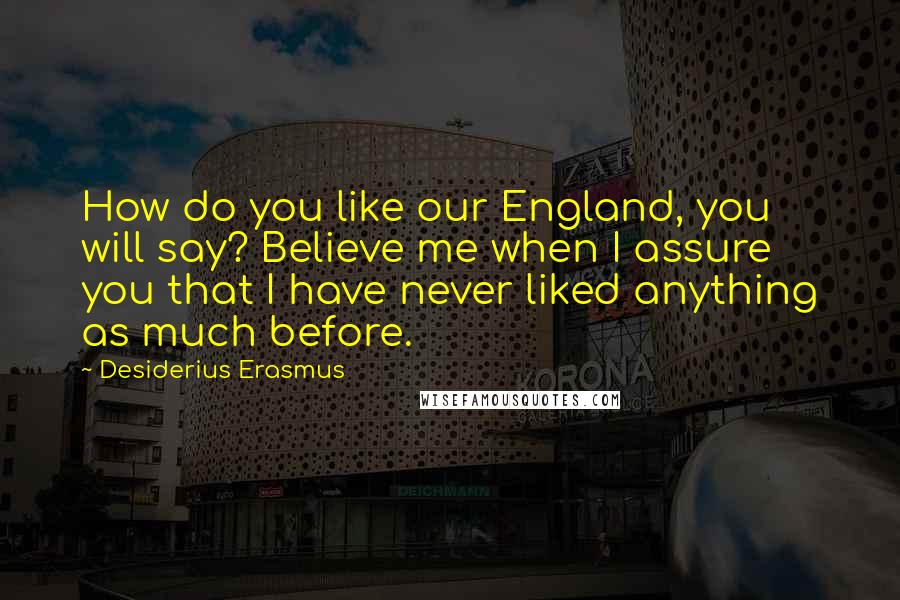 Desiderius Erasmus Quotes: How do you like our England, you will say? Believe me when I assure you that I have never liked anything as much before.