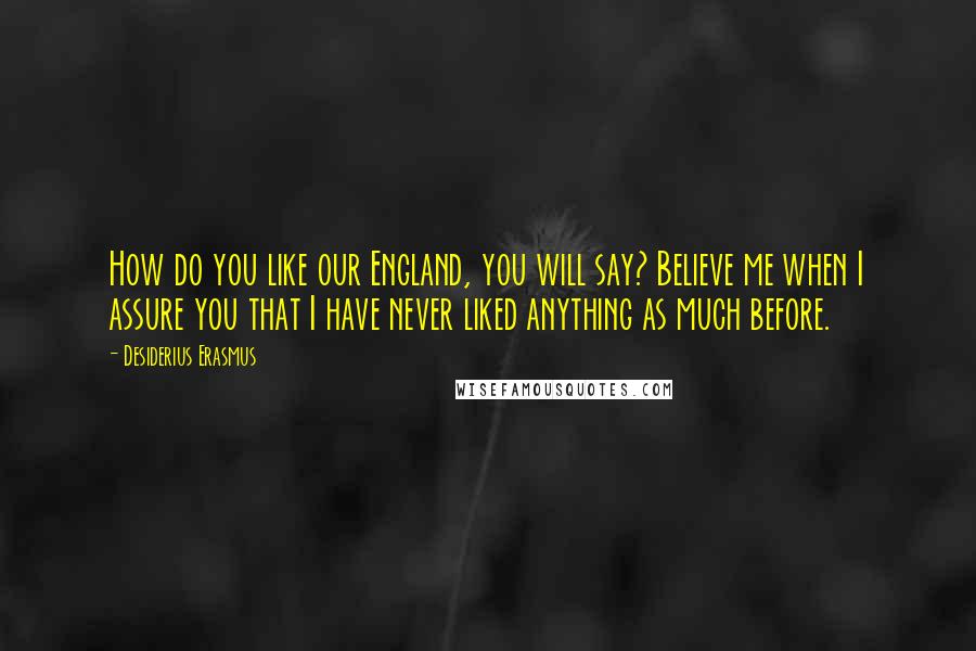 Desiderius Erasmus Quotes: How do you like our England, you will say? Believe me when I assure you that I have never liked anything as much before.