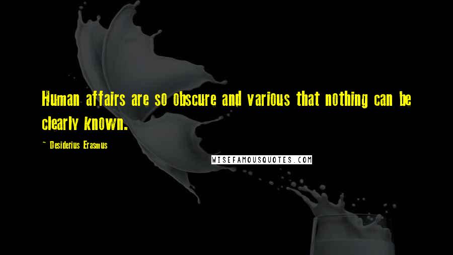 Desiderius Erasmus Quotes: Human affairs are so obscure and various that nothing can be clearly known.