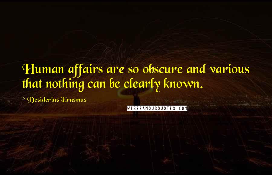 Desiderius Erasmus Quotes: Human affairs are so obscure and various that nothing can be clearly known.