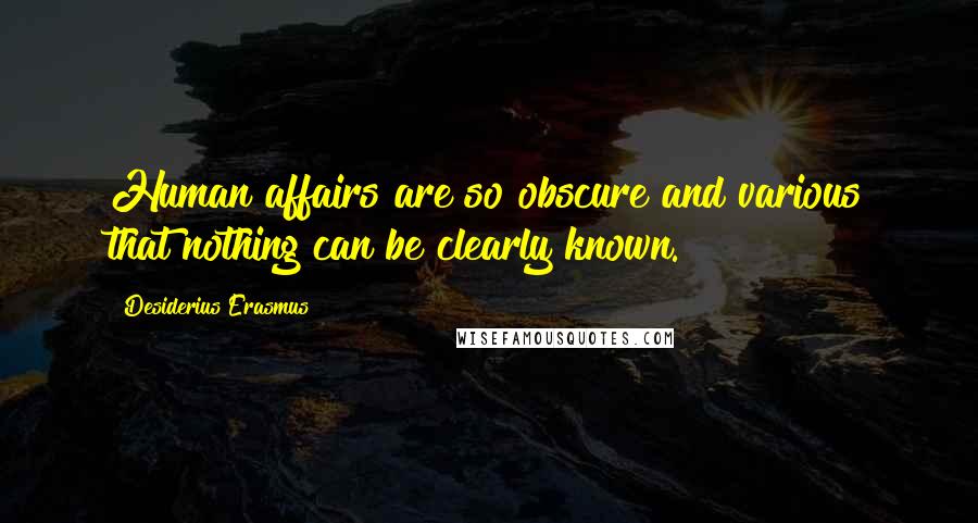 Desiderius Erasmus Quotes: Human affairs are so obscure and various that nothing can be clearly known.