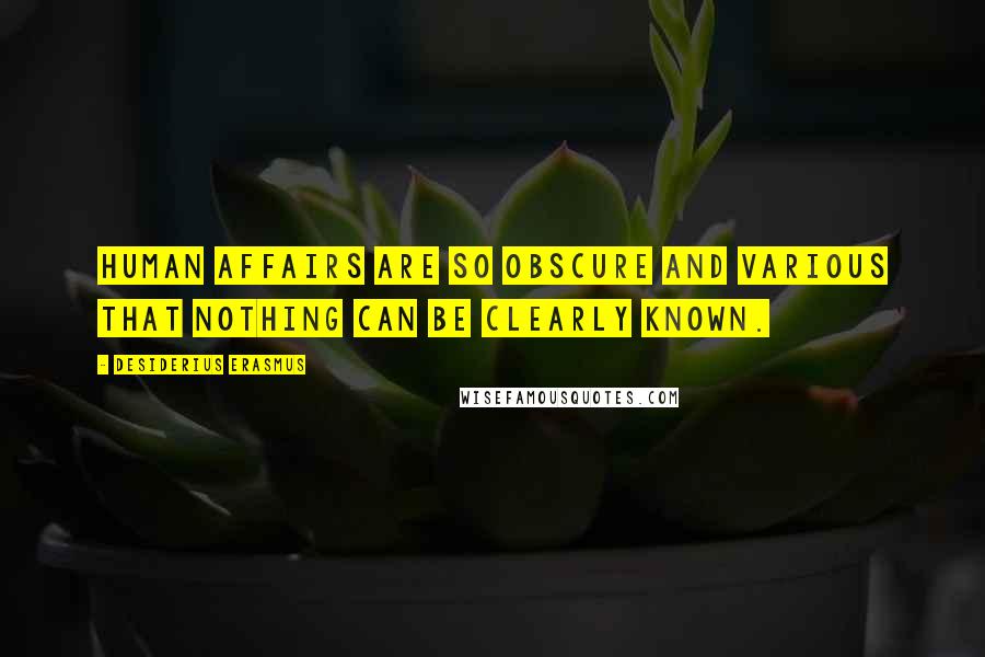 Desiderius Erasmus Quotes: Human affairs are so obscure and various that nothing can be clearly known.
