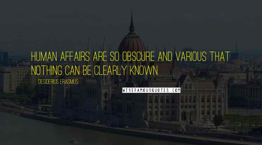 Desiderius Erasmus Quotes: Human affairs are so obscure and various that nothing can be clearly known.