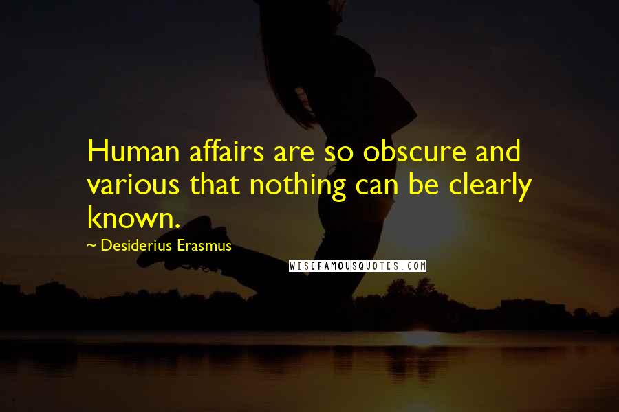 Desiderius Erasmus Quotes: Human affairs are so obscure and various that nothing can be clearly known.