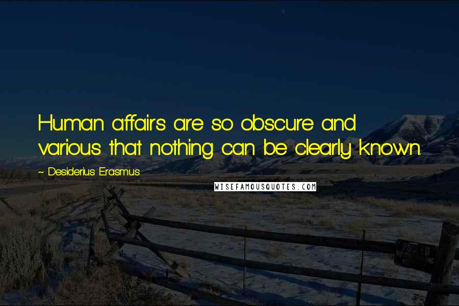 Desiderius Erasmus Quotes: Human affairs are so obscure and various that nothing can be clearly known.