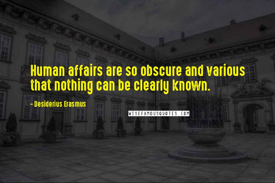 Desiderius Erasmus Quotes: Human affairs are so obscure and various that nothing can be clearly known.