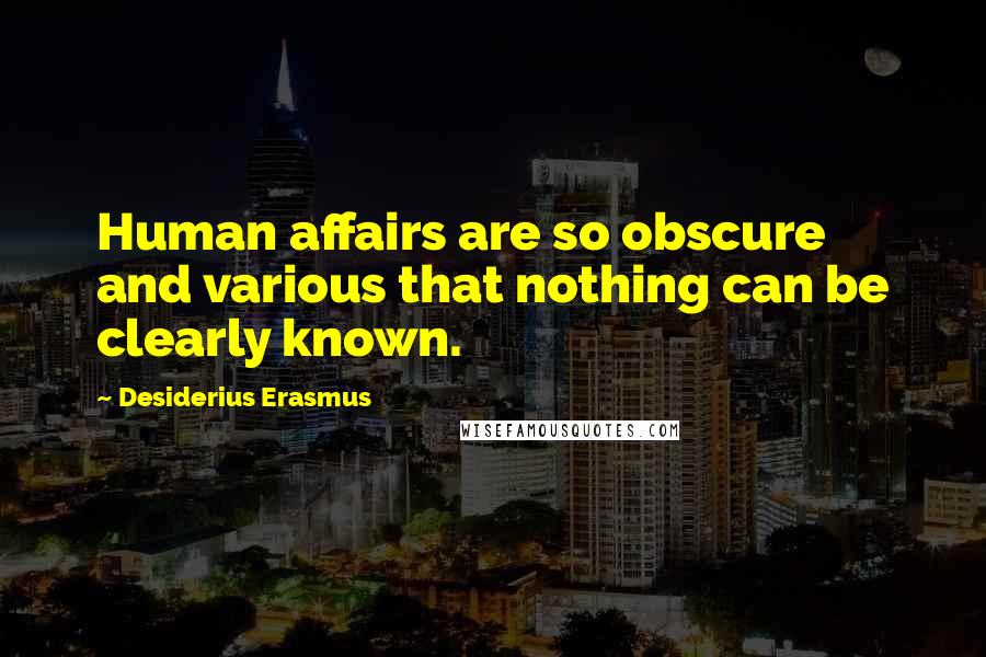 Desiderius Erasmus Quotes: Human affairs are so obscure and various that nothing can be clearly known.