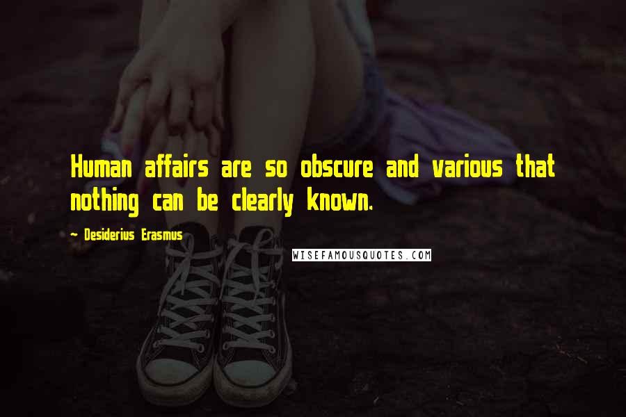 Desiderius Erasmus Quotes: Human affairs are so obscure and various that nothing can be clearly known.