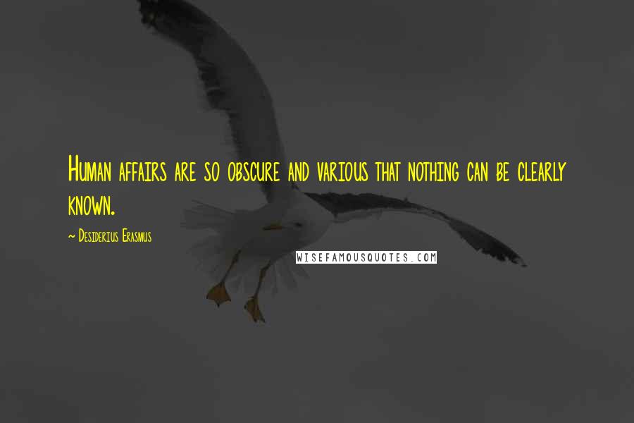 Desiderius Erasmus Quotes: Human affairs are so obscure and various that nothing can be clearly known.
