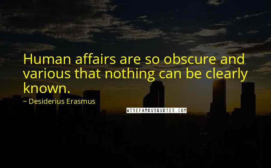 Desiderius Erasmus Quotes: Human affairs are so obscure and various that nothing can be clearly known.