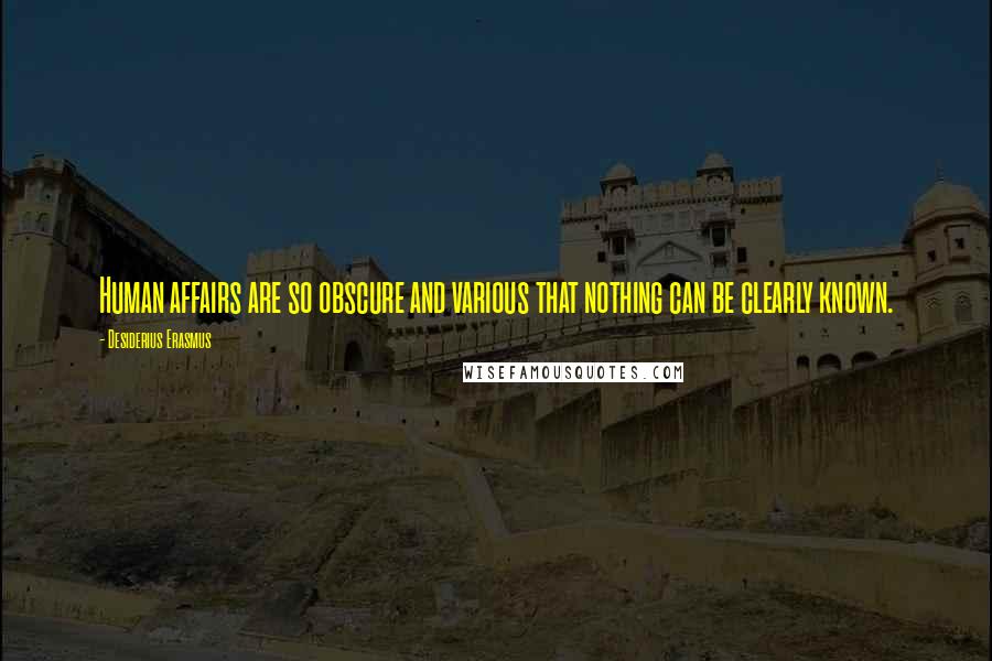 Desiderius Erasmus Quotes: Human affairs are so obscure and various that nothing can be clearly known.