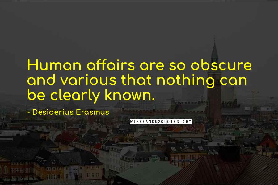 Desiderius Erasmus Quotes: Human affairs are so obscure and various that nothing can be clearly known.