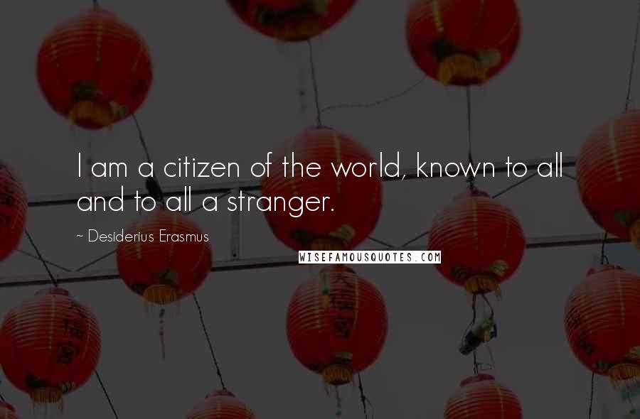 Desiderius Erasmus Quotes: I am a citizen of the world, known to all and to all a stranger.