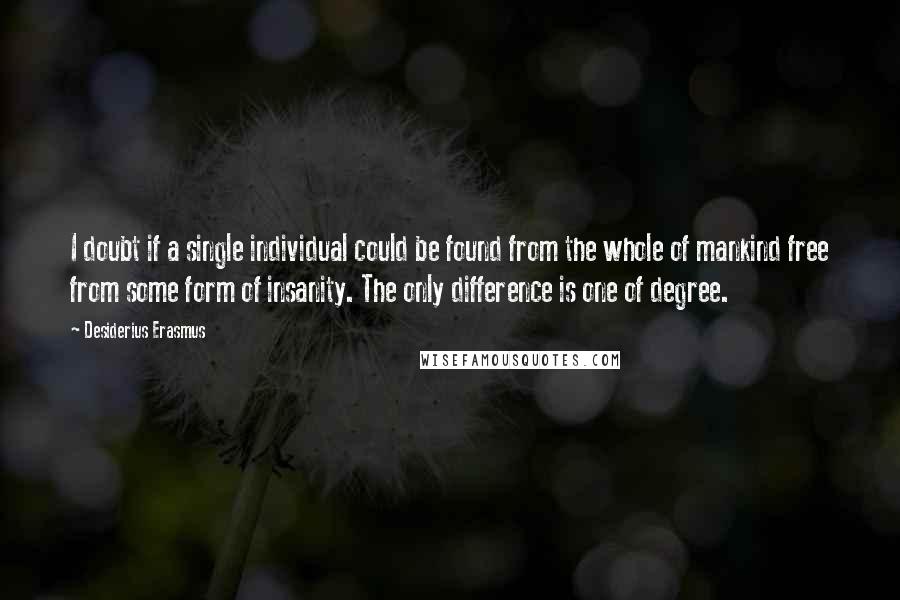 Desiderius Erasmus Quotes: I doubt if a single individual could be found from the whole of mankind free from some form of insanity. The only difference is one of degree.