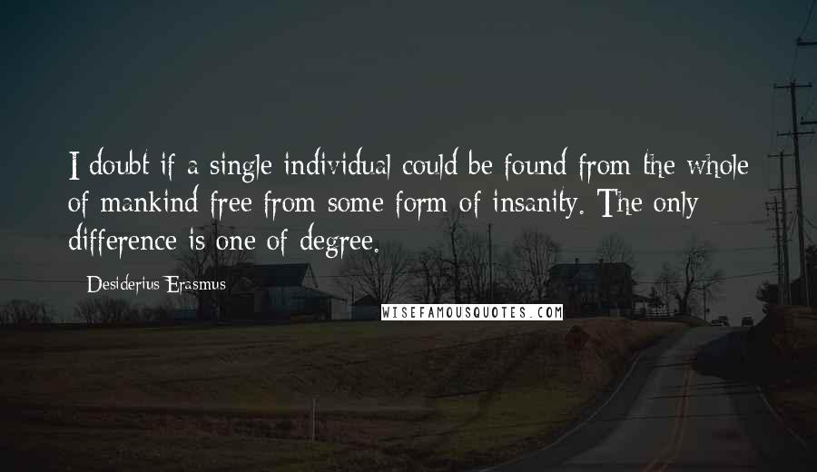 Desiderius Erasmus Quotes: I doubt if a single individual could be found from the whole of mankind free from some form of insanity. The only difference is one of degree.