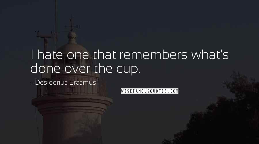 Desiderius Erasmus Quotes: I hate one that remembers what's done over the cup.