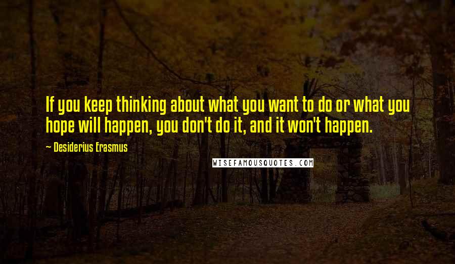 Desiderius Erasmus Quotes: If you keep thinking about what you want to do or what you hope will happen, you don't do it, and it won't happen.