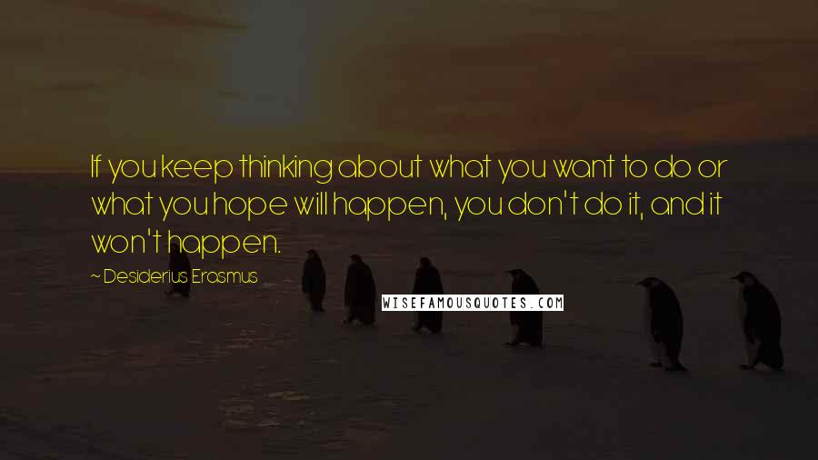 Desiderius Erasmus Quotes: If you keep thinking about what you want to do or what you hope will happen, you don't do it, and it won't happen.