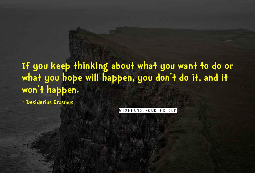 Desiderius Erasmus Quotes: If you keep thinking about what you want to do or what you hope will happen, you don't do it, and it won't happen.