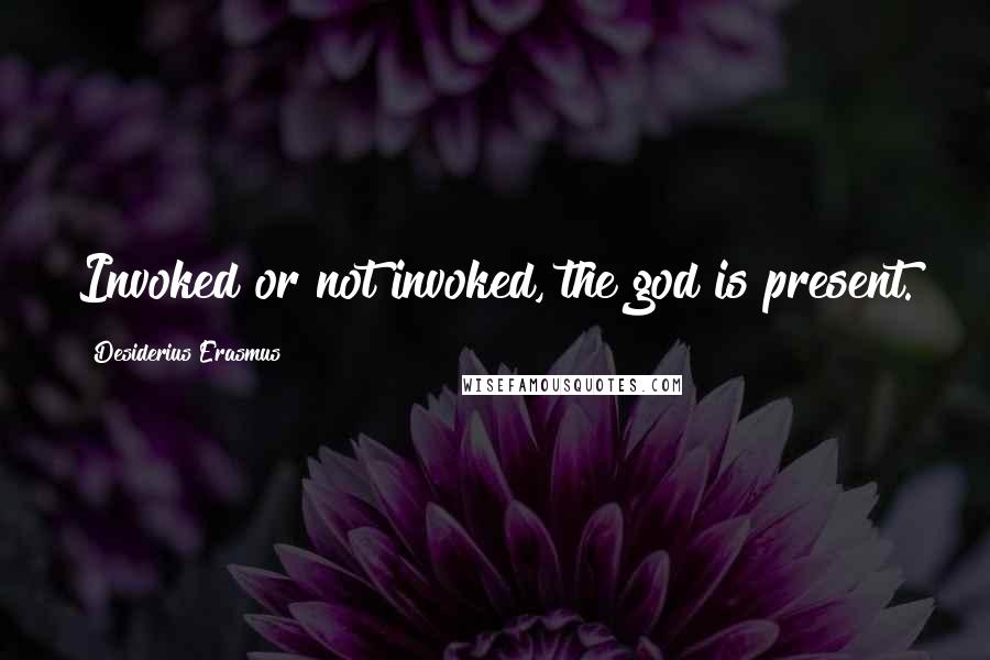 Desiderius Erasmus Quotes: Invoked or not invoked, the god is present.