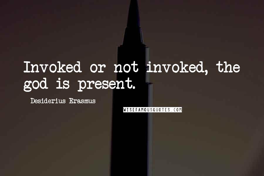 Desiderius Erasmus Quotes: Invoked or not invoked, the god is present.